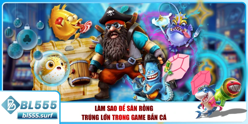 Làm sao để săn rồng trúng lớn trong game bắn cá